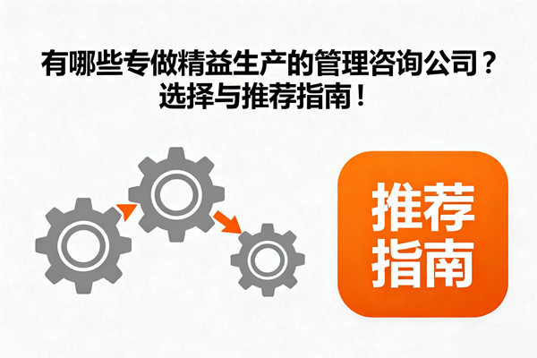 有哪些專做精益生產(chǎn)的管理咨詢公司？選擇與推薦指南！