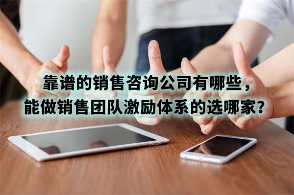 靠譜的銷(xiāo)售咨詢(xún)公司有哪些，能做銷(xiāo)售團(tuán)隊(duì)激勵(lì)體系的選哪家？